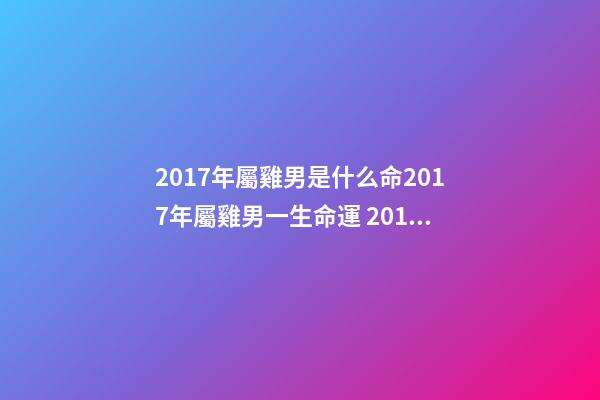 2017年屬雞男是什么命2017年屬雞男一生命運 2017年屬雞男一生命運,屬雞一生的命運-第1張-觀點-玄機(jī)派